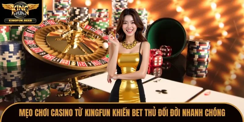 Mẹo chơi Casino từ Kingfun khiến bet thủ đổi đời nhanh chóng